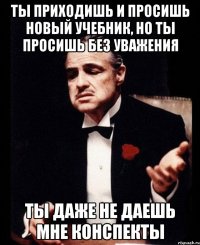 ТЫ ПРИХОДИШЬ И ПРОСИШЬ НОВЫЙ УЧЕБНИК, НО ТЫ ПРОСИШЬ БЕЗ УВАЖЕНИЯ ТЫ ДАЖЕ НЕ ДАЕШЬ МНЕ КОНСПЕКТЫ