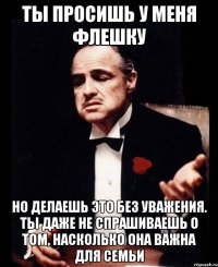 ты просишь у меня флешку но делаешь это без уважения. ты даже не спрашиваешь о том, насколько она важна для Семьи