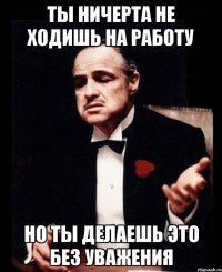 Ты ничерта не ходишь на работу Но ты делаешь это без уважения