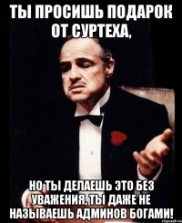 Ты просишь подарок от Суртеха, Но ты делаешь это без уважения, ты даже не называешь админов богами!