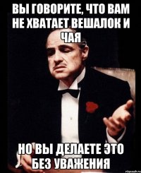 Вы говорите, что вам не хватает вешалок и чая но вы делаете это без уважения