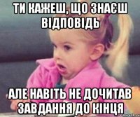 Ти кажеш, що знаєш відповідь Але навіть не дочитав завдання до кінця