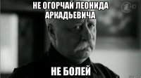 Не огорчай Леонида Аркадьевича Не болей