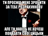 Ти просиш мене зробити за тебе розрахункову але ти навіть не хочеш показати свої цицьки