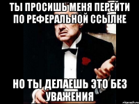 Ты просишь меня перейти по реферальной ссылке но ты делаешь это без уважения