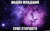 мадик младший хуже старшего