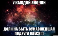 У КАЖДОЙ ЯНОЧКИ ДОЛЖНА БЫТЬ СУМАСШЕДШАЯ ПОДРУГА ОЛЕСЯ!!!