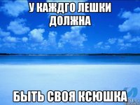 у каждго лешки должна быть своя ксюшка