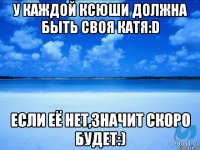 У каждой Ксюши должна быть своя Катя:D если её нет,значит скоро будет:)