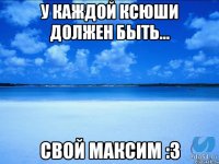 У каждой Ксюши должен быть... Свой Максим :з