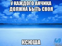 У каждого анчика должна быть своя Ксюша