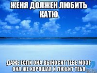 Женя должен любить Катю даже если она выносит тебе мозг она же хорошая и любит тебя