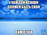 у каждой Ксюши должен быть свой Димочка