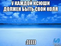 у каждой Ксюши должен быть свой Коля :)))))