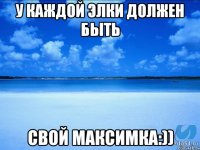 у каждой Элки должен быть свой Максимка:))