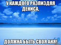 У каждого разпиздяя Дениса, должна быть своя Аня!