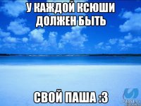 У каждой Ксюши должен быть Свой Паша :3