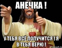 Анечка ! У тебя всё получится ! Я в тебя верю !