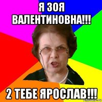 я Зоя Валентиновна!!! 2 тебе Ярослав!!!