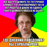 9 в! вы что шумите то! тот ручкой брякает , тот разгаваривает! За 20 лет работы в школе не одного такого шумного класса не было ! Где дневник поведения? Вы сорвали урок!