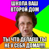 Школа ваш второй дом ты что делаеш ты не у себя дома!!!!