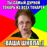 Ты самый дурной токарь из всех токарей -ваша школа :)