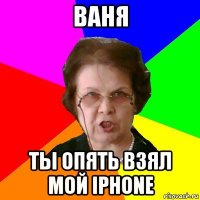 Ваня Ты опять взял мой Iphone