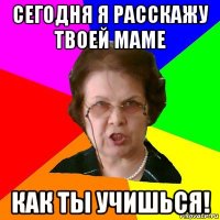 Сегодня я расскажу твоей маме Как ты учишься!