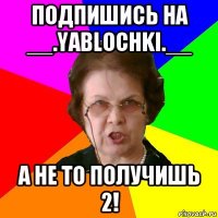 Подпишись на __.yablochki.__ А не то получишь 2!