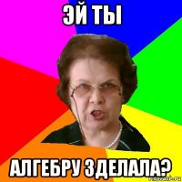 Эй ты Алгебру зделала?