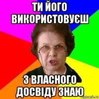 Ти його використовуєш з власного досвіду знаю