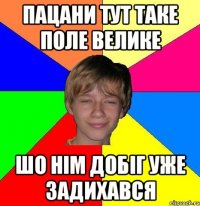 пацани тут таке поле велике шо нім добіг уже задихався