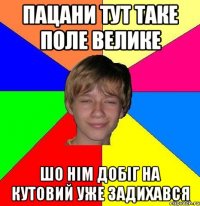 пацани тут таке поле велике шо нім добіг на кутовий уже задихався