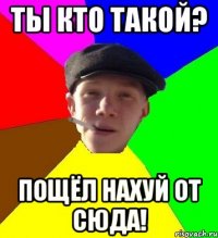 ТЫ КТО ТАКОЙ? ПОЩЁЛ НАХУЙ ОТ СЮДА!