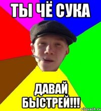 ты чё сука давай быстрей!!!