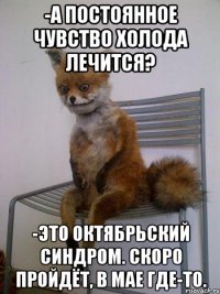 -а постоянное чувство холода лечится? -это октябрьский синдром. Скоро пройдёт, в мае где-то.