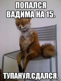 Попался Вадима на 15. Тупанул,сдался.