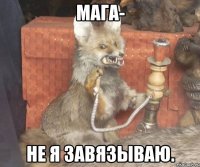 Мага- Не я завязываю.