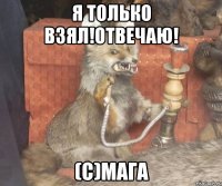 Я только взял!Отвечаю! (С)Мага