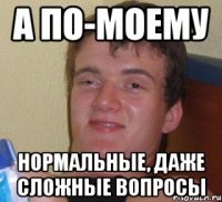 А по-моему нормальные, даже сложные вопросы