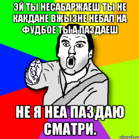 эй ты несабаржаеш ты не какдане вжызне небал на фудбое ты а паздаеш не я неа паздаю сматри.