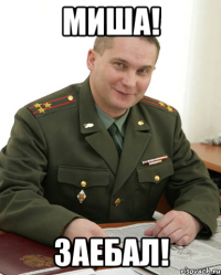 миша! заебал!