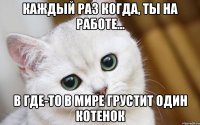 каждый раз когда, ты на работе... в где-то в мире грустит один котенок