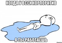 Когда у всех корпоратив А ты работаешь