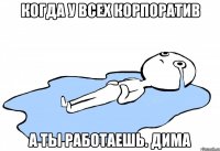 Когда у всех корпоратив А ты работаешь. Дима