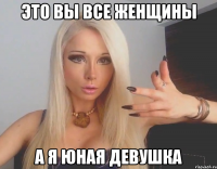 это вы все женщины а я юная девушка