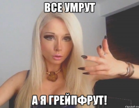 Все умрут А я грейпфрут!