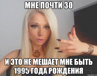 мне почти 30 и это не мешает мне быть 1995 года рождения