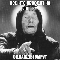 ВСЕ, КТО НЕ ХОДЯТ НА #DI_BY ОДНАЖДЫ УМРУТ