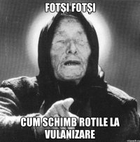 FOTŞI FOTŞI CUM SCHIMB ROTILE LA VULANIZARE